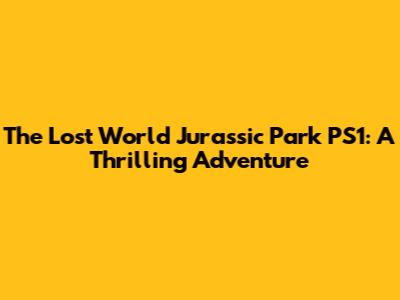 The Lost World Jurassic Park PS1: A Thrilling Adventure