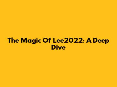 The Magic Of Lee2022: A Deep Dive