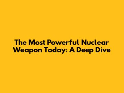 The Most Powerful Nuclear Weapon Today: A Deep Dive