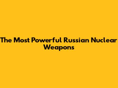 The Most Powerful Russian Nuclear Weapons