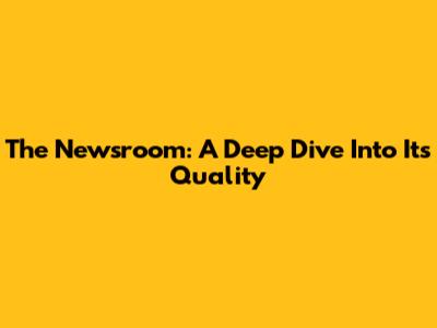 The Newsroom: A Deep Dive Into Its Quality