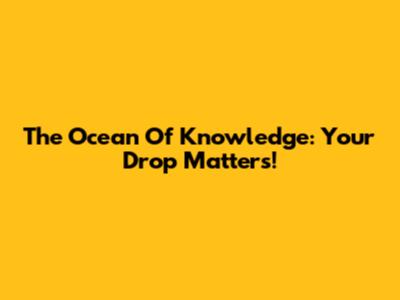 The Ocean Of Knowledge: Your Drop Matters!
