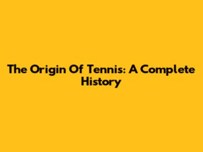 The Origin Of Tennis: A Complete History