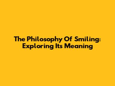 The Philosophy Of Smiling: Exploring Its Meaning
