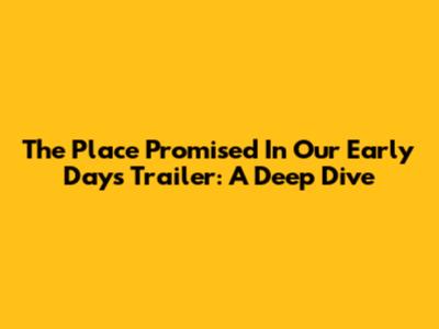 The Place Promised In Our Early Days Trailer: A Deep Dive