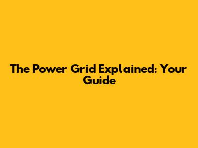 The Power Grid Explained: Your Guide