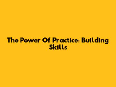 The Power Of Practice: Building Skills