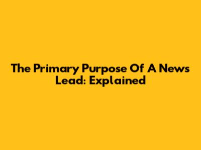 The Primary Purpose Of A News Lead: Explained