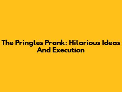 The Pringles Prank: Hilarious Ideas And Execution