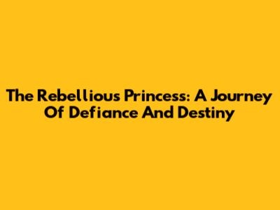 The Rebellious Princess: A Journey Of Defiance And Destiny