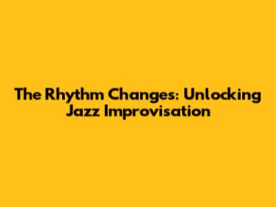 The Rhythm Changes: Unlocking Jazz Improvisation