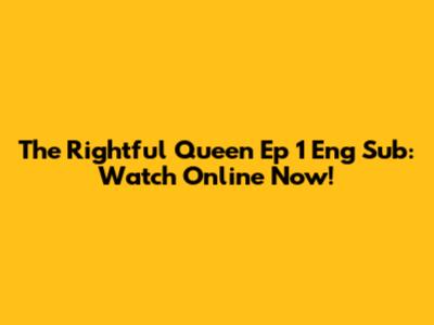 The Rightful Queen Ep 1 Eng Sub: Watch Online Now!