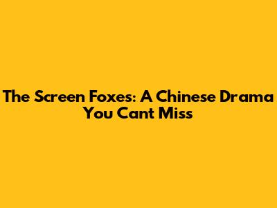The Screen Foxes: A Chinese Drama You Can't Miss