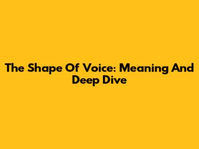 The Shape Of Voice: Meaning And Deep Dive