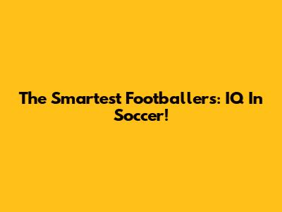The Smartest Footballers: IQ In Soccer!