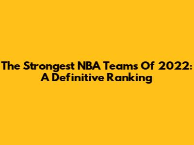 The Strongest NBA Teams Of 2022: A Definitive Ranking