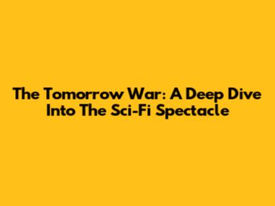 The Tomorrow War: A Deep Dive Into The Sci-Fi Spectacle
