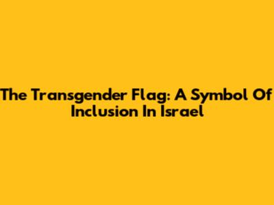 The Transgender Flag: A Symbol Of Inclusion In Israel