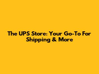 The UPS Store: Your Go-To For Shipping & More