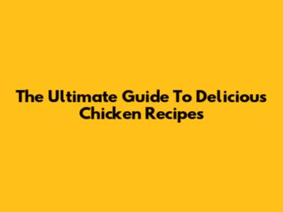 The Ultimate Guide To Delicious Chicken Recipes