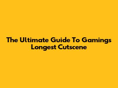 The Ultimate Guide To Gaming's Longest Cutscene