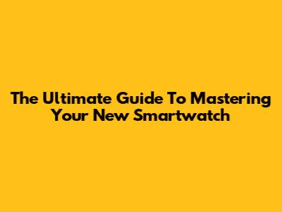The Ultimate Guide To Mastering Your New Smartwatch