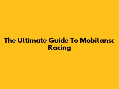 The Ultimate Guide To Mobilansc Racing