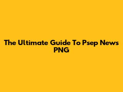The Ultimate Guide To Psep News PNG