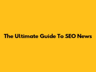The Ultimate Guide To SEO News