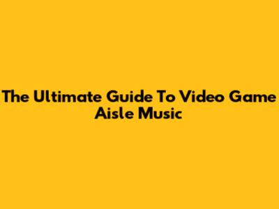 The Ultimate Guide To Video Game Aisle Music