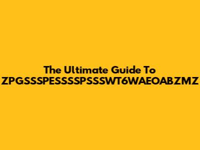 The Ultimate Guide To ZPGSSSPESSSSPSSSWT6WAEOABZMZ