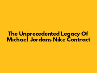 The Unprecedented Legacy Of Michael Jordan's Nike Contract