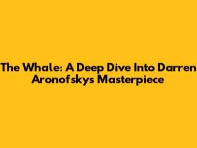 The Whale: A Deep Dive Into Darren Aronofsky's Masterpiece
