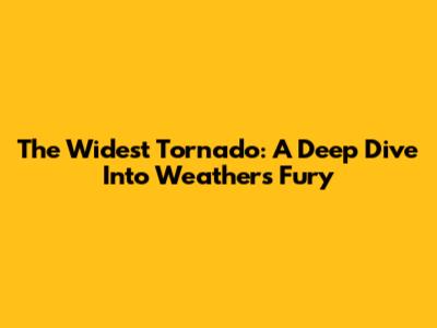 The Widest Tornado: A Deep Dive Into Weather's Fury