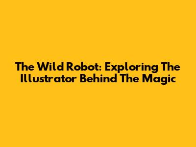 The Wild Robot: Exploring The Illustrator Behind The Magic