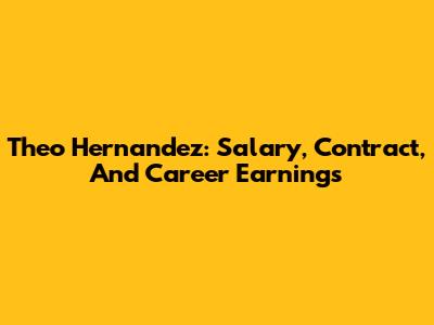 Theo Hernandez: Salary, Contract, And Career Earnings