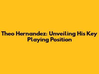 Theo Hernandez: Unveiling His Key Playing Position