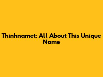 Thinhnamet: All About This Unique Name