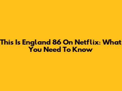 This Is England '86 On Netflix: What You Need To Know