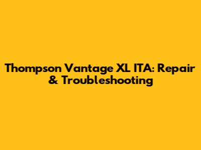 Thompson Vantage XL ITA: Repair & Troubleshooting