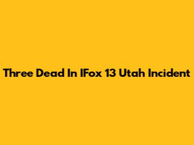 Three Dead In IFox 13 Utah Incident