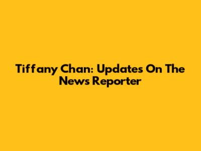 Tiffany Chan: Updates On The News Reporter