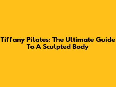 Tiffany Pilates: The Ultimate Guide To A Sculpted Body