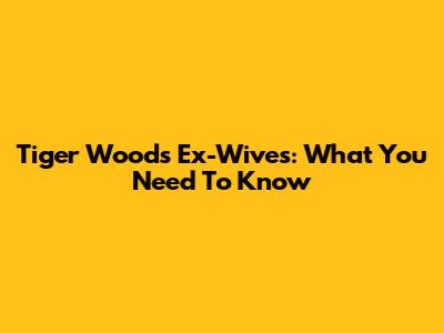 Tiger Woods' Ex-Wives: What You Need To Know