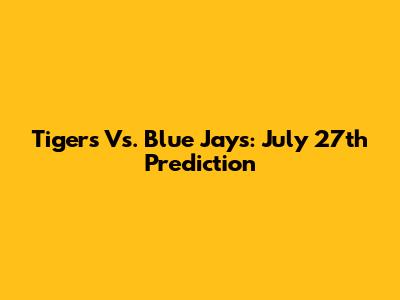 Tigers Vs. Blue Jays: July 27th Prediction