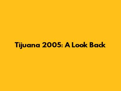 Tijuana 2005: A Look Back
