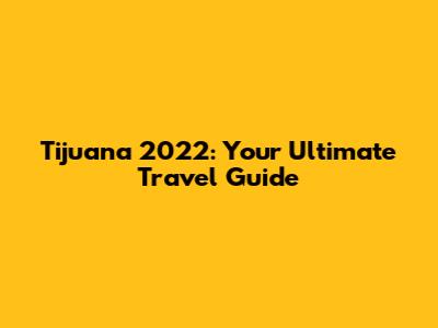 Tijuana 2022: Your Ultimate Travel Guide