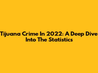 Tijuana Crime In 2022: A Deep Dive Into The Statistics