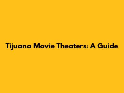 Tijuana Movie Theaters: A Guide