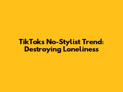 TikTok's No-Stylist Trend: Destroying Loneliness